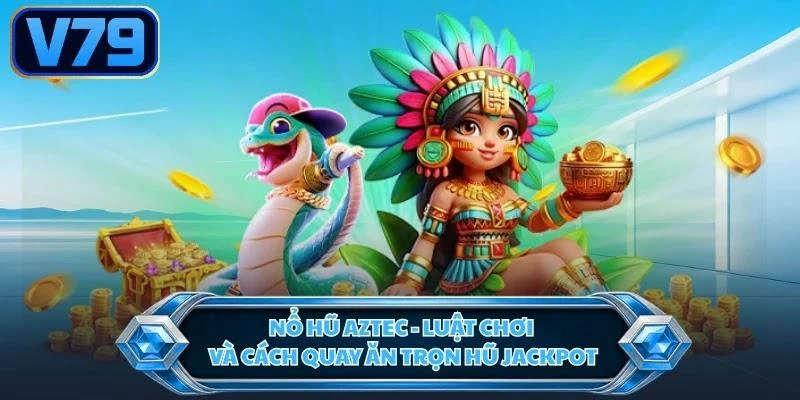 Nổ Hũ Aztec - Luật Chơi Và Cách Quay Ăn Trọn Hũ Jackpot